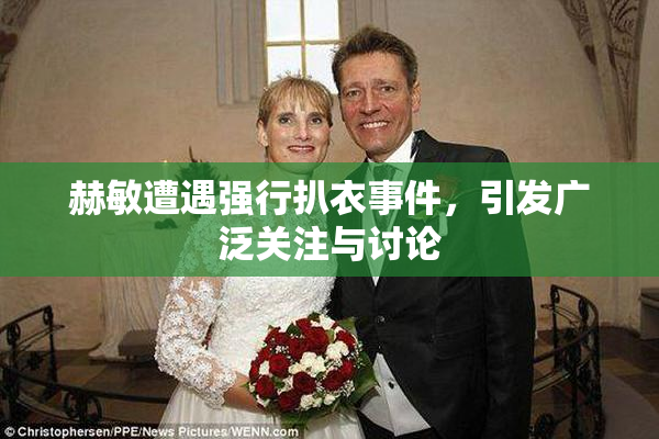赫敏遭遇强行扒衣事件，引发广泛关注与讨论