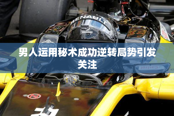 男人运用秘术成功逆转局势引发关注
