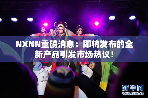 NXNN重磅消息：即将发布的全新产品引发市场热议！