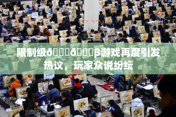 限制级🍆🍑β游戏再度引发热议，玩家众说纷纭