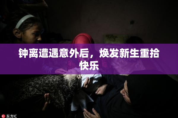 钟离遭遇意外后，焕发新生重拾快乐