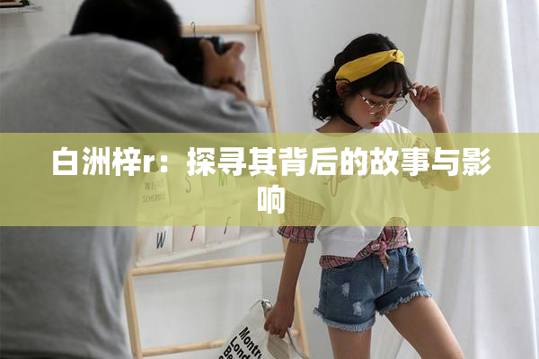 白洲梓r：探寻其背后的故事与影响