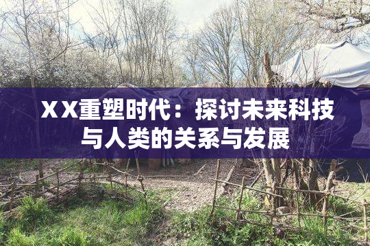 ⅩX重塑时代：探讨未来科技与人类的关系与发展