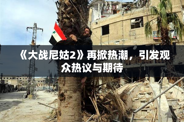 《大战尼姑2》再掀热潮，引发观众热议与期待