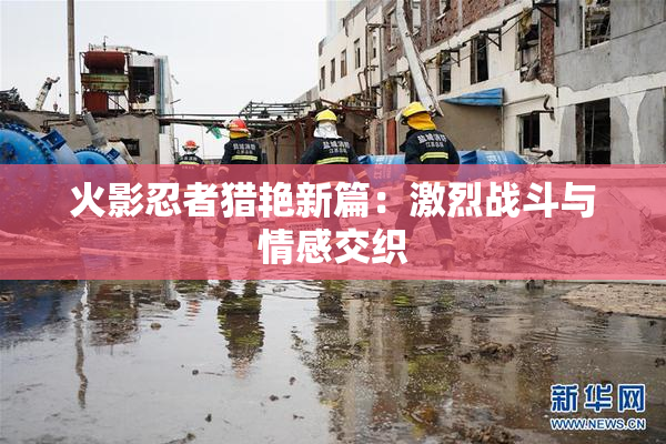 火影忍者猎艳新篇：激烈战斗与情感交织