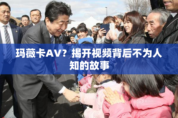 玛薇卡AV？揭开视频背后不为人知的故事