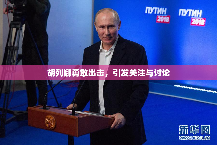 胡列娜勇敢出击，引发关注与讨论