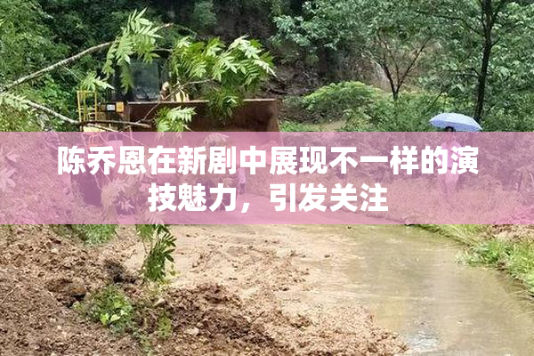 陈乔恩在新剧中展现不一样的演技魅力，引发关注