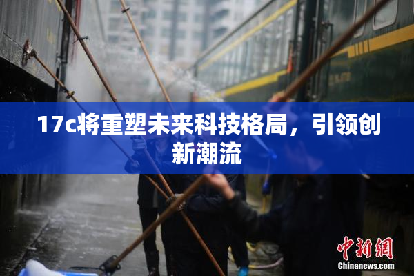 17c将重塑未来科技格局，引领创新潮流
