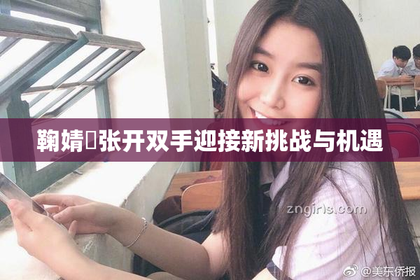 鞠婧祎张开双手迎接新挑战与机遇