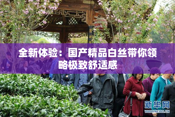 全新体验：国产精品白丝带你领略极致舒适感