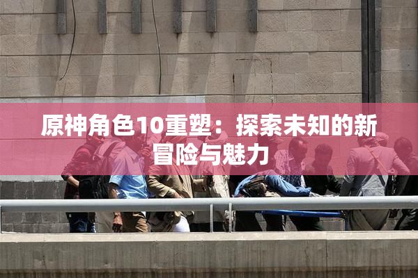 原神角色10重塑：探索未知的新冒险与魅力