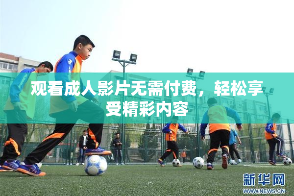 观看成人影片无需付费，轻松享受精彩内容