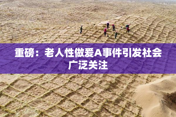重磅：老人性做爰A事件引发社会广泛关注