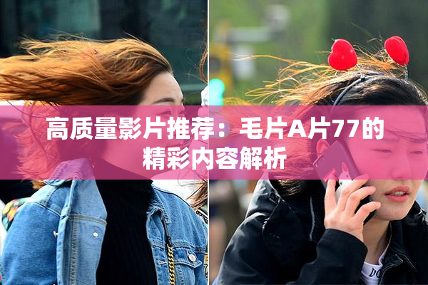 高质量影片推荐：毛片A片77的精彩内容解析