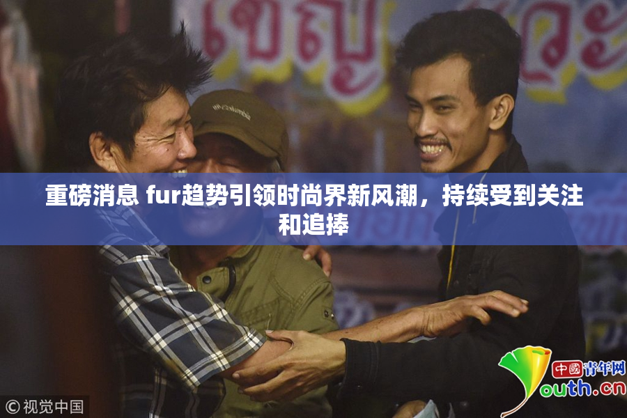 重磅消息 fur趋势引领时尚界新风潮，持续受到关注和追捧