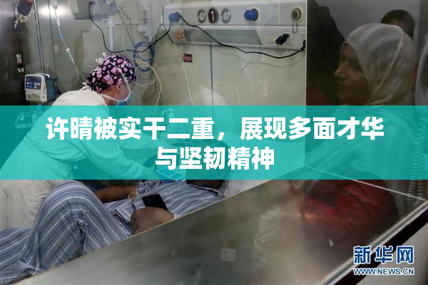 许晴被实干二重，展现多面才华与坚韧精神