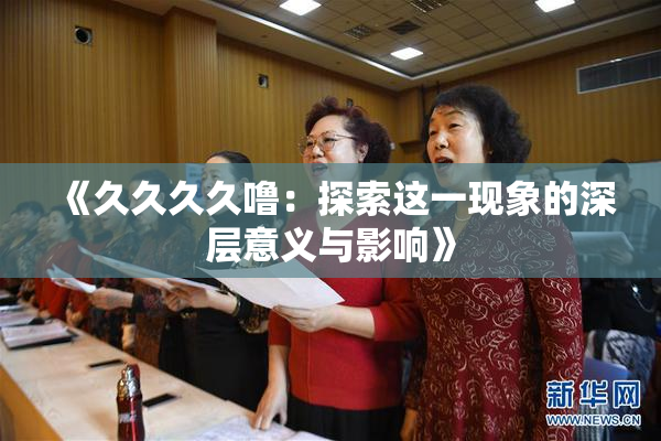 《久久久久噜：探索这一现象的深层意义与影响》