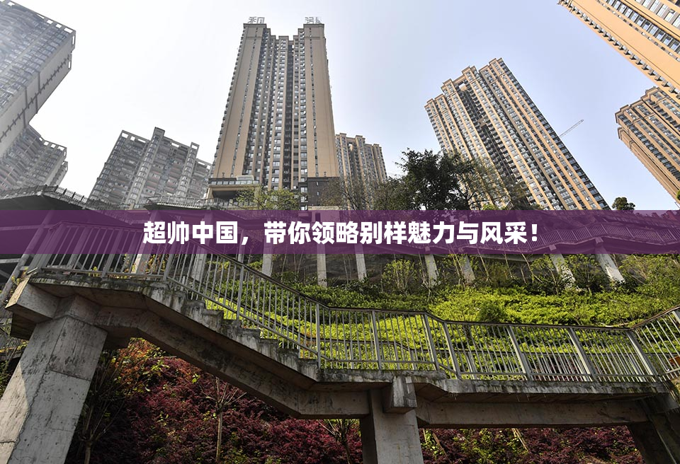 超帅中国，带你领略别样魅力与风采！