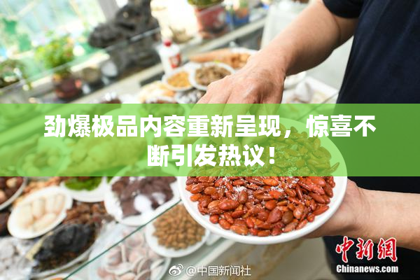 劲爆极品内容重新呈现，惊喜不断引发热议！