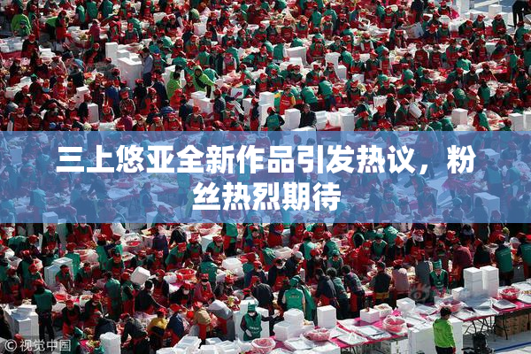 三上悠亚全新作品引发热议，粉丝热烈期待