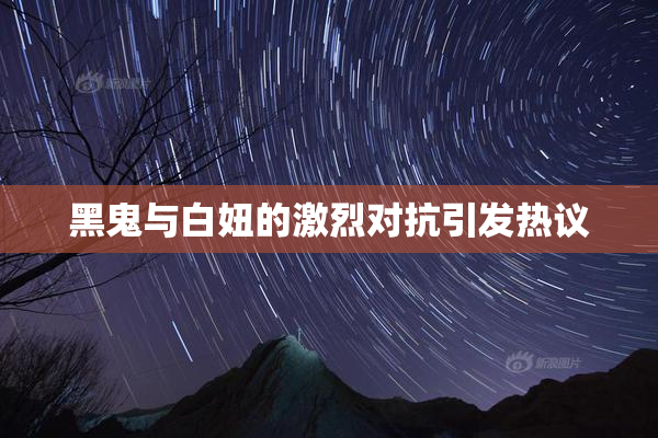 黑鬼与白妞的激烈对抗引发热议