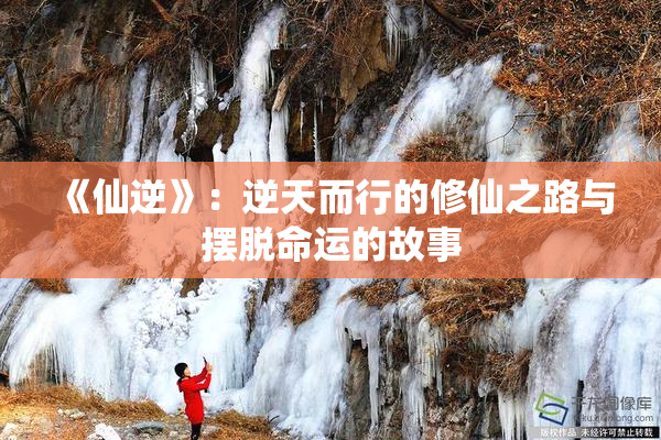 《仙逆》：逆天而行的修仙之路与摆脱命运的故事