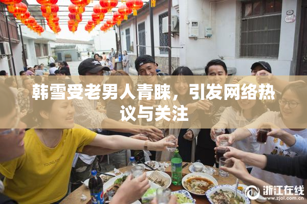 韩雪受老男人青睐，引发网络热议与关注