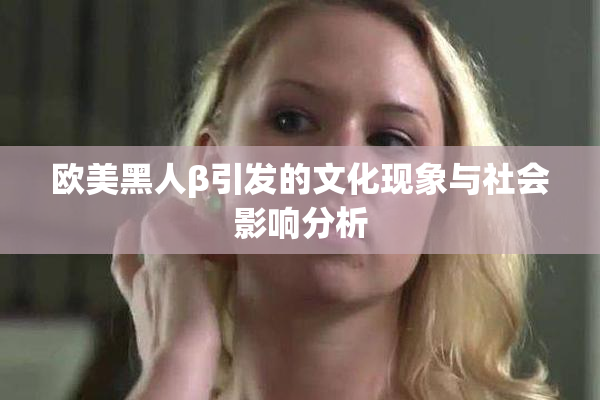 欧美黑人β引发的文化现象与社会影响分析
