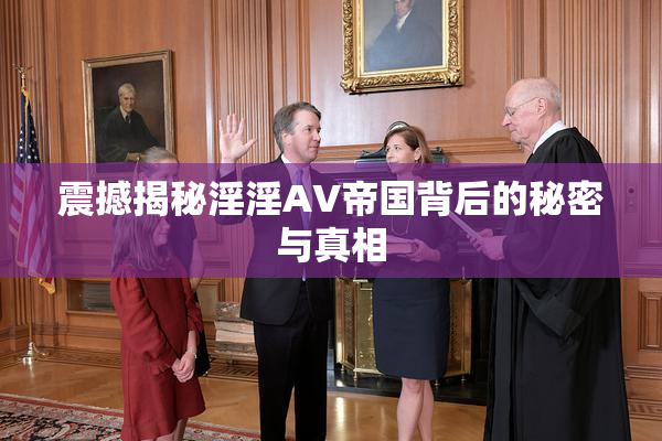 震撼揭秘淫淫AV帝国背后的秘密与真相