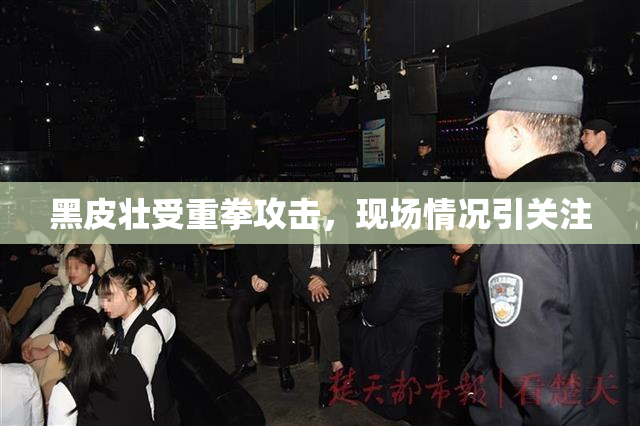 黑皮壮受重拳攻击，现场情况引关注