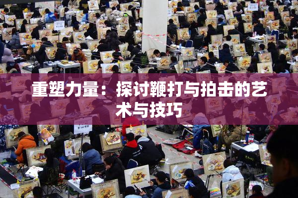重塑力量：探讨鞭打与拍击的艺术与技巧