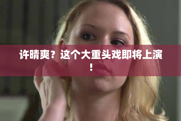 许晴爽？这个大重头戏即将上演!