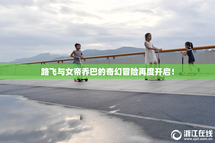 路飞与女帝乔巴的奇幻冒险再度开启！