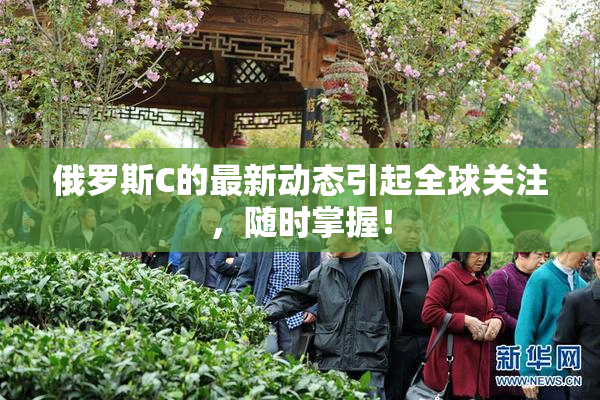 俄罗斯C的最新动态引起全球关注，随时掌握！