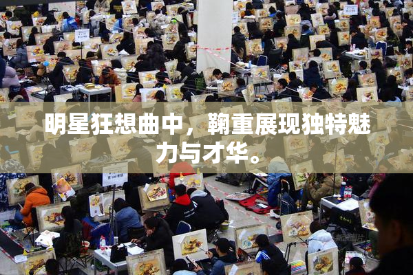 明星狂想曲中，鞠重展现独特魅力与才华。