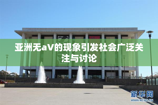 亚洲无aV的现象引发社会广泛关注与讨论
