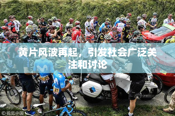 黄片风波再起，引发社会广泛关注和讨论