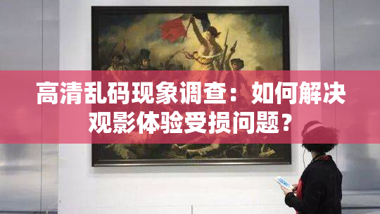 高清乱码现象调查：如何解决观影体验受损问题？