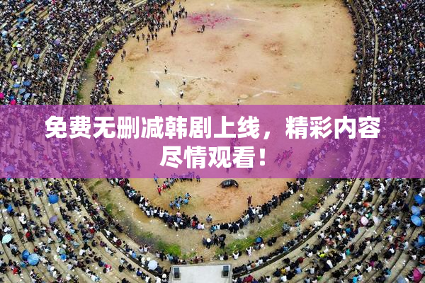 免费无删减韩剧上线，精彩内容尽情观看！