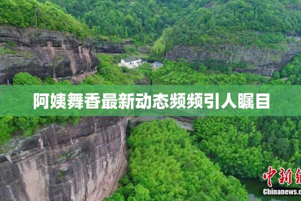 阿姨舞香最新动态频频引人瞩目