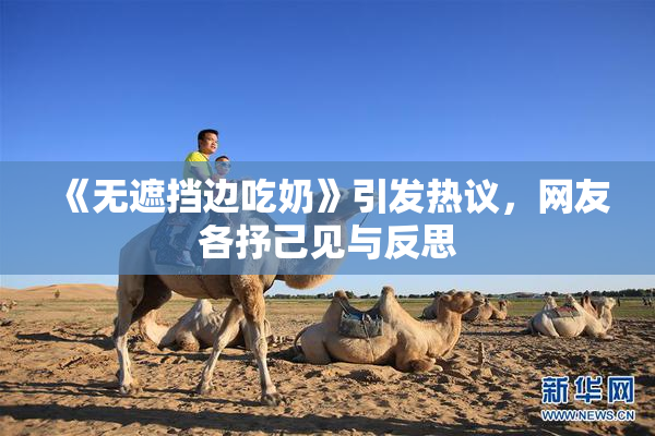 《无遮挡边吃奶》引发热议，网友各抒己见与反思