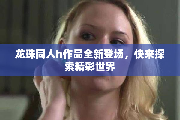 龙珠同人h作品全新登场，快来探索精彩世界