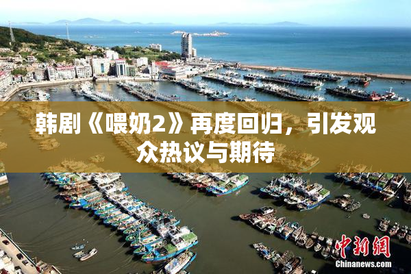 韩剧《喂奶2》再度回归，引发观众热议与期待