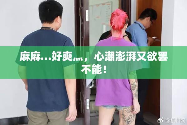 麻麻…好爽灬，心潮澎湃又欲罢不能！