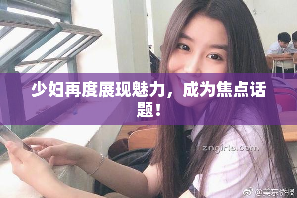 少妇再度展现魅力，成为焦点话题！