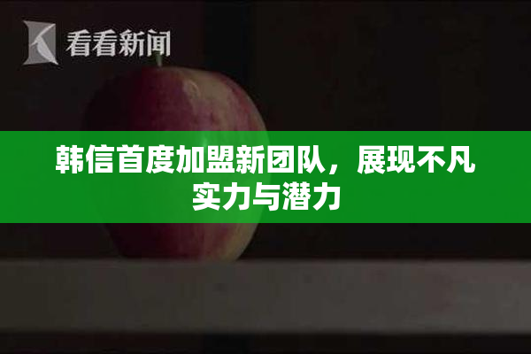 韩信首度加盟新团队，展现不凡实力与潜力