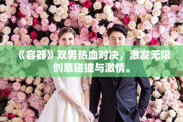 《容器》双男热血对决，激发无限创意碰撞与激情。
