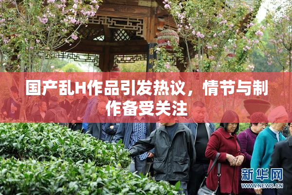 国产乱H作品引发热议，情节与制作备受关注