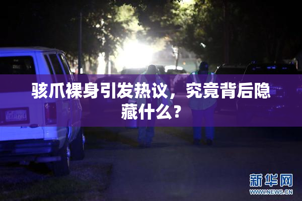 骇爪裸身引发热议，究竟背后隐藏什么？